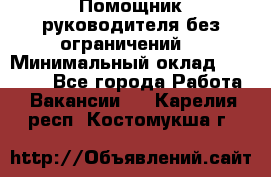 Помощник руководителя(без ограничений) › Минимальный оклад ­ 25 000 - Все города Работа » Вакансии   . Карелия респ.,Костомукша г.